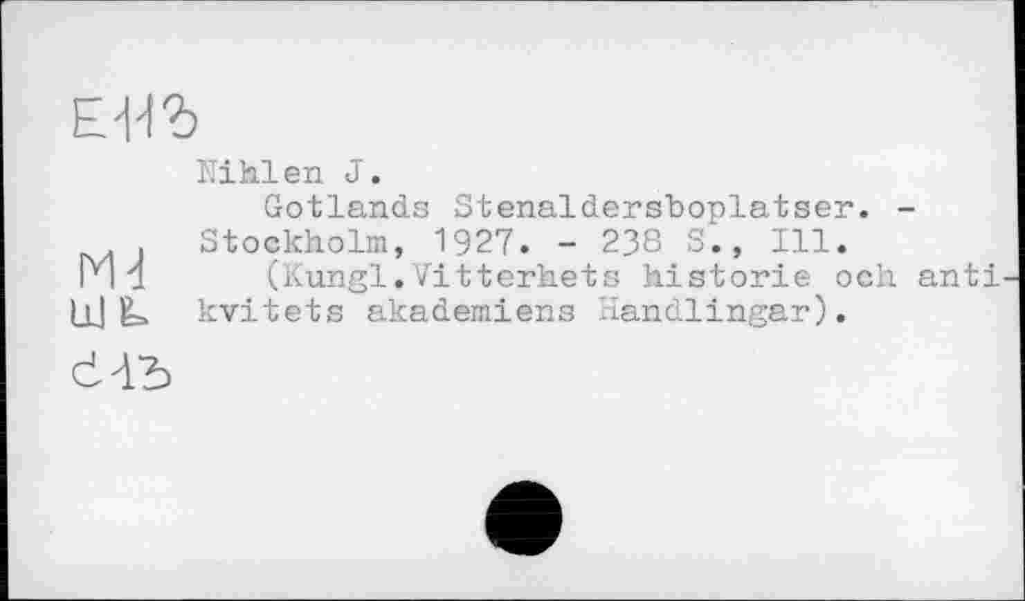 ﻿ЕШ
Md Ш6.
ïïihlen J.
Gotlands Stenaldersboplatser. -Stockholm, 1927. - 238 S., Ill.
(Kungl.VitterMets historié och anti kvitets akademiens Handlingar).